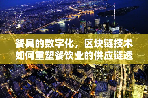 餐具的数字化，区块链技术如何重塑餐饮业的供应链透明度？