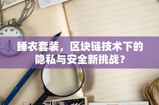 睡衣套装，区块链技术下的隐私与安全新挑战？