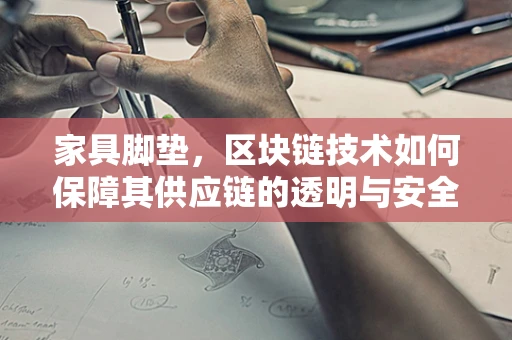 家具脚垫，区块链技术如何保障其供应链的透明与安全？