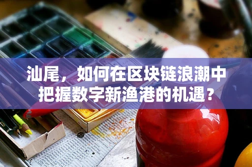 汕尾，如何在区块链浪潮中把握数字新渔港的机遇？