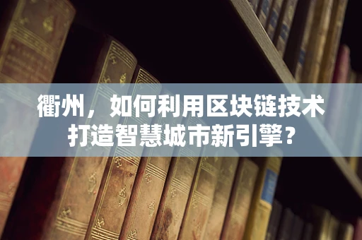 衢州，如何利用区块链技术打造智慧城市新引擎？