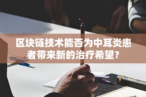 区块链技术能否为中耳炎患者带来新的治疗希望？