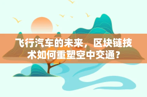 飞行汽车的未来，区块链技术如何重塑空中交通？