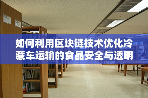 如何利用区块链技术优化冷藏车运输的食品安全与透明度？