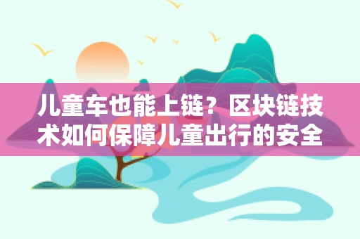儿童车也能上链？区块链技术如何保障儿童出行的安全与透明？