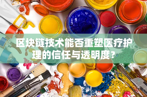 区块链技术能否重塑医疗护理的信任与透明度？