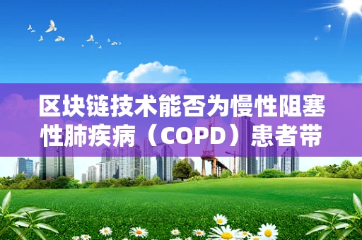 区块链技术能否为慢性阻塞性肺疾病（COPD）患者带来新的治疗希望？