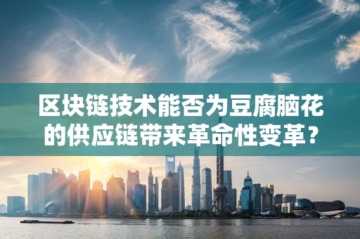 区块链技术能否为豆腐脑花的供应链带来革命性变革？