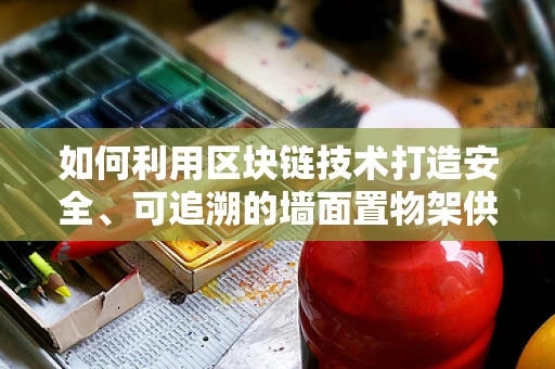 如何利用区块链技术打造安全、可追溯的墙面置物架供应链？