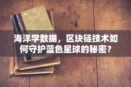 海洋学数据，区块链技术如何守护蓝色星球的秘密？