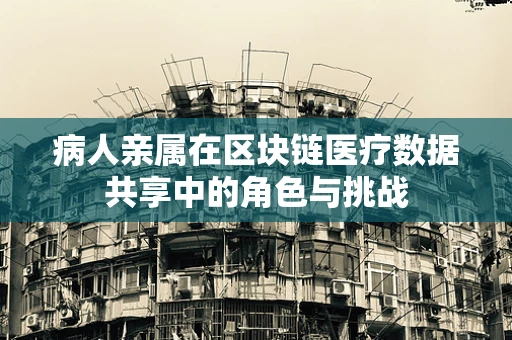 病人亲属在区块链医疗数据共享中的角色与挑战