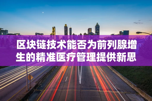区块链技术能否为前列腺增生的精准医疗管理提供新思路？