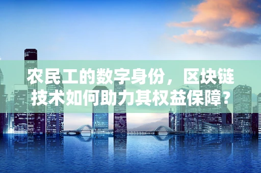 农民工的数字身份，区块链技术如何助力其权益保障？