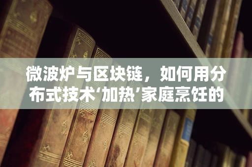 微波炉与区块链，如何用分布式技术‘加热’家庭烹饪的未来？