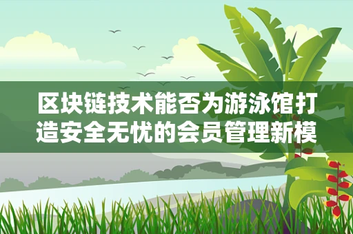 区块链技术能否为游泳馆打造安全无忧的会员管理新模式？