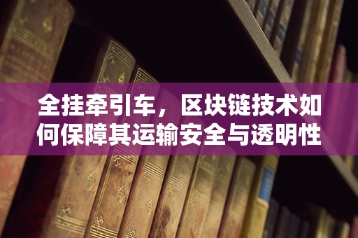 全挂牵引车，区块链技术如何保障其运输安全与透明性？