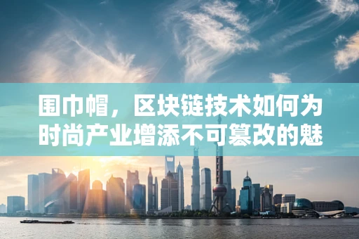 围巾帽，区块链技术如何为时尚产业增添不可篡改的魅力？