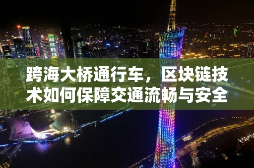 跨海大桥通行车，区块链技术如何保障交通流畅与安全？