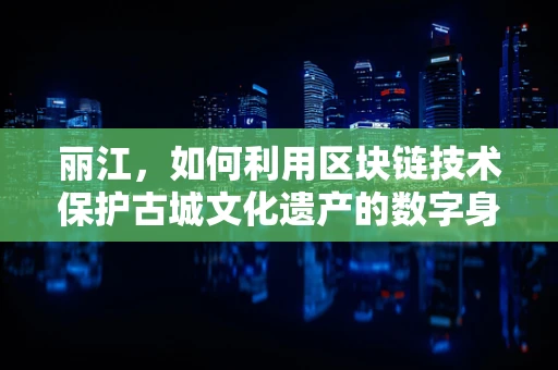 丽江，如何利用区块链技术保护古城文化遗产的数字身份？