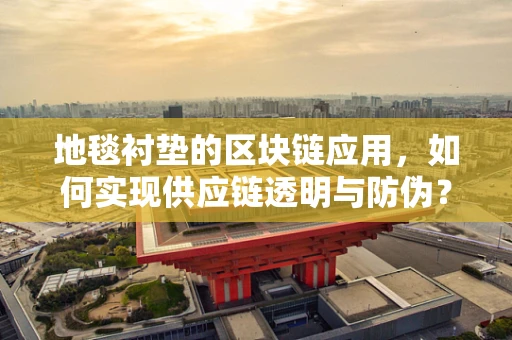 地毯衬垫的区块链应用，如何实现供应链透明与防伪？