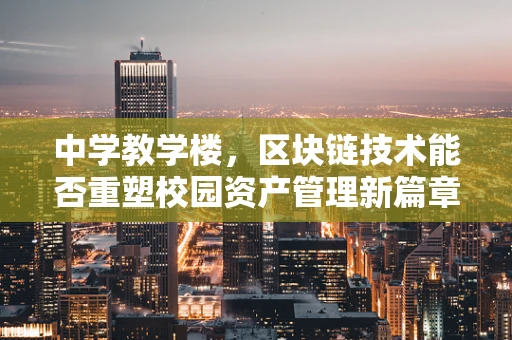 中学教学楼，区块链技术能否重塑校园资产管理新篇章？