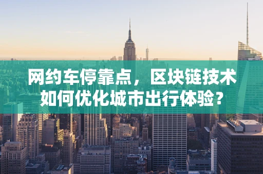 网约车停靠点，区块链技术如何优化城市出行体验？