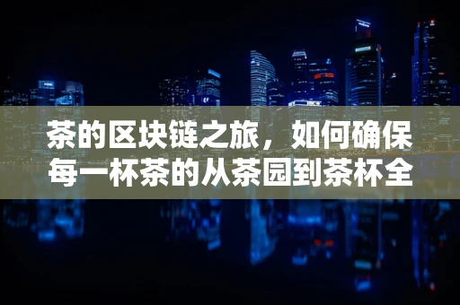 茶的区块链之旅，如何确保每一杯茶的从茶园到茶杯全程透明？
