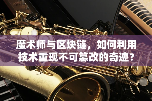 魔术师与区块链，如何利用技术重现不可篡改的奇迹？