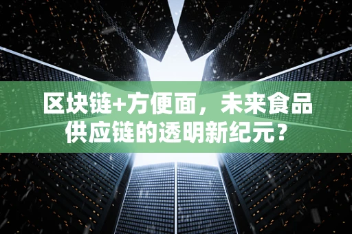 区块链+方便面，未来食品供应链的透明新纪元？