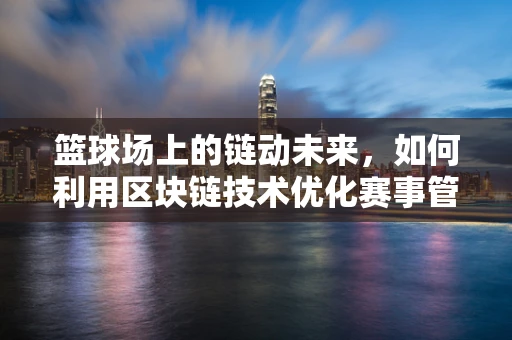 篮球场上的链动未来，如何利用区块链技术优化赛事管理？