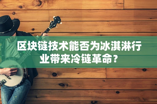 区块链技术能否为冰淇淋行业带来冷链革命？