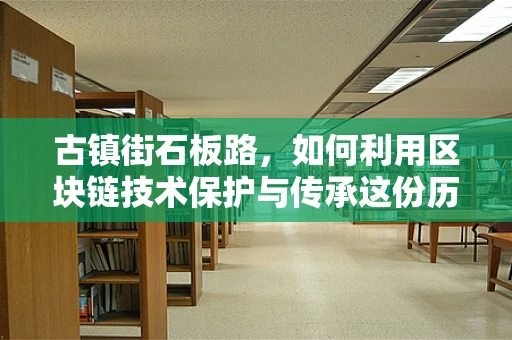 古镇街石板路，如何利用区块链技术保护与传承这份历史记忆？