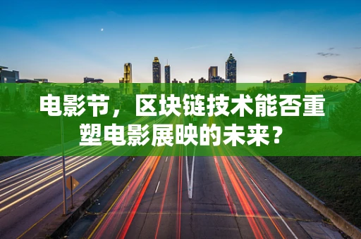 电影节，区块链技术能否重塑电影展映的未来？