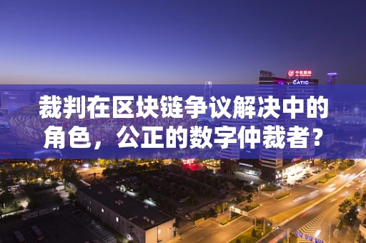 裁判在区块链争议解决中的角色，公正的数字仲裁者？