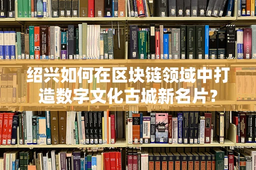 绍兴如何在区块链领域中打造数字文化古城新名片？