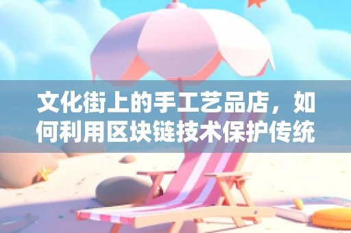 文化街上的手工艺品店，如何利用区块链技术保护传统手艺的独特性？