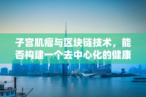 子宫肌瘤与区块链技术，能否构建一个去中心化的健康数据管理系统？