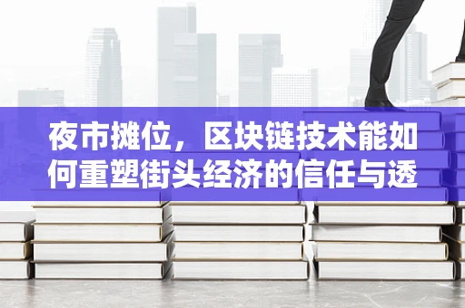 夜市摊位，区块链技术能如何重塑街头经济的信任与透明？