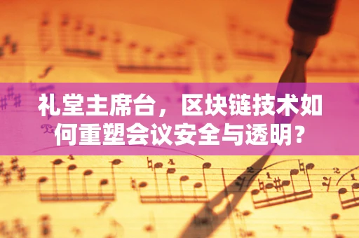 礼堂主席台，区块链技术如何重塑会议安全与透明？