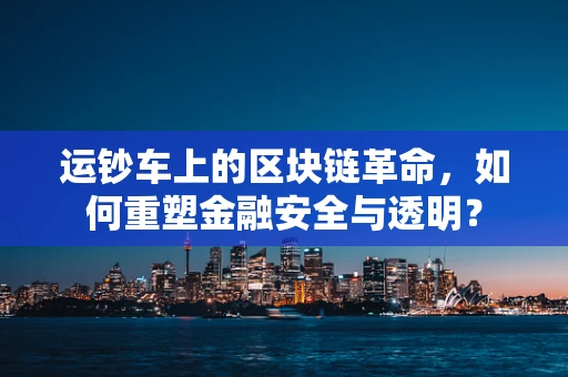 运钞车上的区块链革命，如何重塑金融安全与透明？