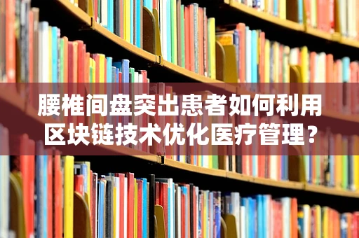 腰椎间盘突出患者如何利用区块链技术优化医疗管理？