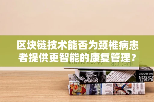 区块链技术能否为颈椎病患者提供更智能的康复管理？