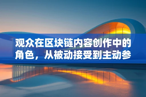 观众在区块链内容创作中的角色，从被动接受到主动参与的转变