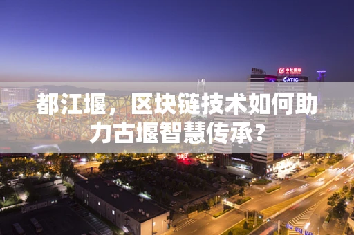 都江堰，区块链技术如何助力古堰智慧传承？