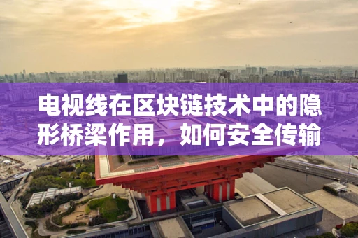电视线在区块链技术中的隐形桥梁作用，如何安全传输高清晰度内容？