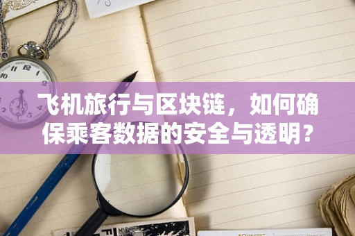飞机旅行与区块链，如何确保乘客数据的安全与透明？