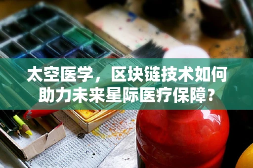 太空医学，区块链技术如何助力未来星际医疗保障？