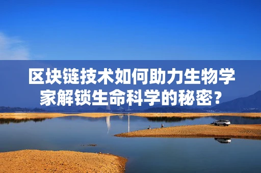 区块链技术如何助力生物学家解锁生命科学的秘密？