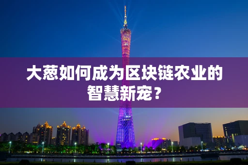 大葱如何成为区块链农业的智慧新宠？