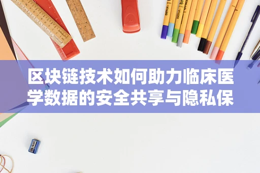 区块链技术如何助力临床医学数据的安全共享与隐私保护？